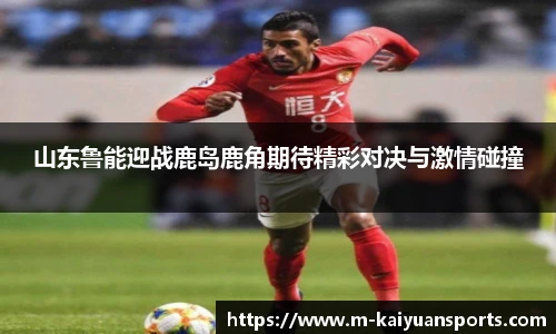 山东鲁能迎战鹿岛鹿角期待精彩对决与激情碰撞